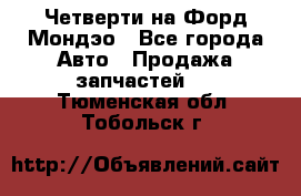 Четверти на Форд Мондэо - Все города Авто » Продажа запчастей   . Тюменская обл.,Тобольск г.